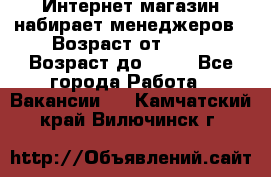 Интернет-магазин набирает менеджеров › Возраст от ­ 18 › Возраст до ­ 58 - Все города Работа » Вакансии   . Камчатский край,Вилючинск г.